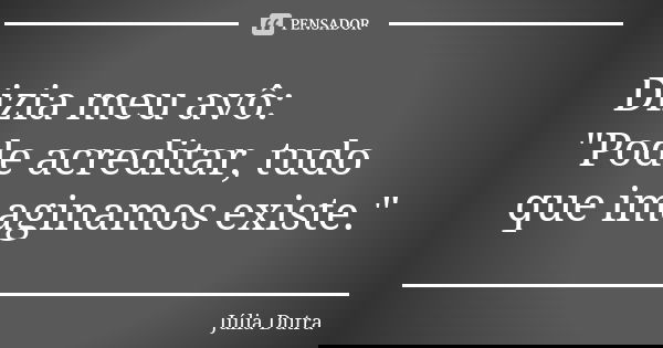 Dizia meu avô: "Pode acreditar, tudo que imaginamos existe."... Frase de Júlia Dutra.