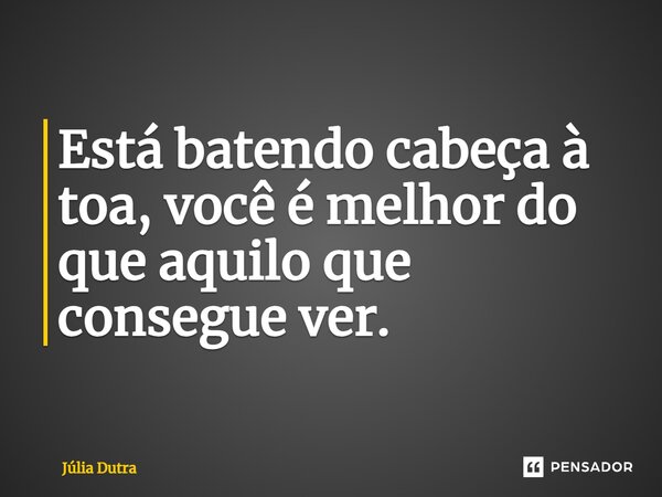 ⁠⁠Está batendo cabeça à toa, você é melhor do que aquilo que consegue ver.... Frase de Júlia Dutra.