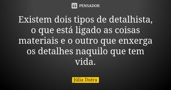 Existem dois tipos de detalhista, o que está ligado as coisas materiais e o outro que enxerga os detalhes naquilo que tem vida.... Frase de Júlia Dutra.