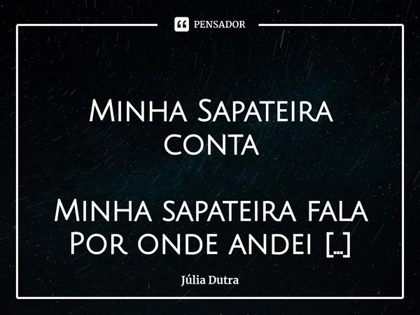 ⁠
Minha Sapateira conta Minha sapateira fala
Por onde andei
Dos caminhos que percorri
Das estradas que caminhei Minha sapateira lembra
Dos apertos que eu passei... Frase de Júlia Dutra.