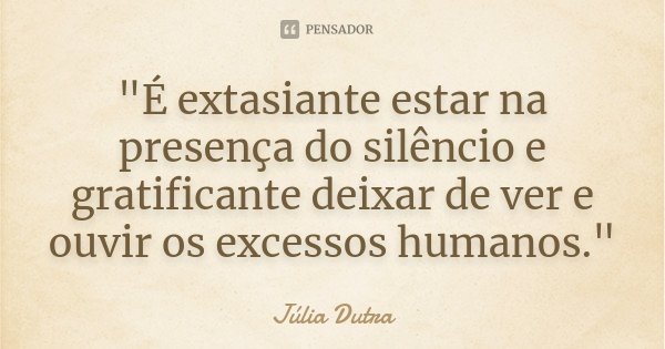 "É extasiante estar na presença do silêncio e gratificante deixar de ver e ouvir os excessos humanos."... Frase de Júlia Dutra.