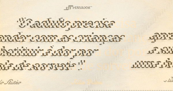 "O adulto precisa aprender com as crianças a substituir à dor por uma bola de sorvete".... Frase de Júlia Dutra.