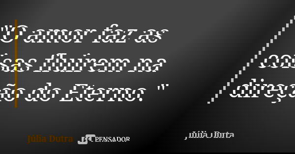 "O amor faz as coisas fluirem na direção do Eterno."... Frase de Júlia Dutra.