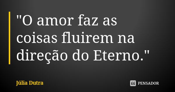 "O amor faz as coisas fluirem na direção do Eterno."... Frase de Júlia Dutra.