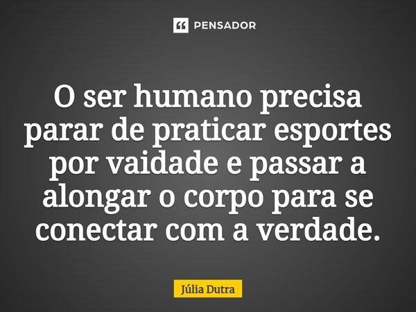 O ser humano precisa parar de praticar esportes por vaidade e passar a alongar o corpo para se conectar com a verdade.... Frase de Júlia Dutra.