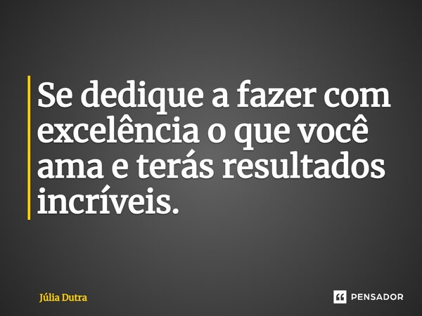 ⁠Se dedique a fazer com excelência o que você ama e terás resultados incríveis.... Frase de Júlia Dutra.