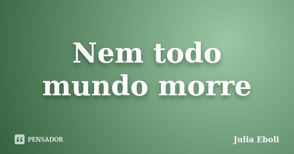 Nem todo mundo morre... Frase de Julia Eboli.