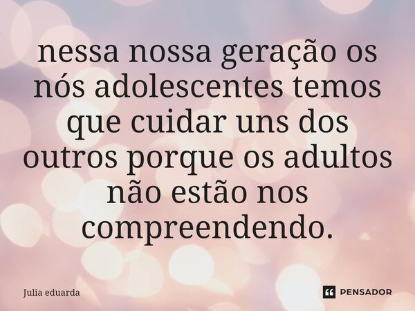 ⁠nessa nossa geração os nós adolescentes temos que cuidar uns dos outros porque os adultos não estão nos compreendendo.... Frase de Julia eduarda.