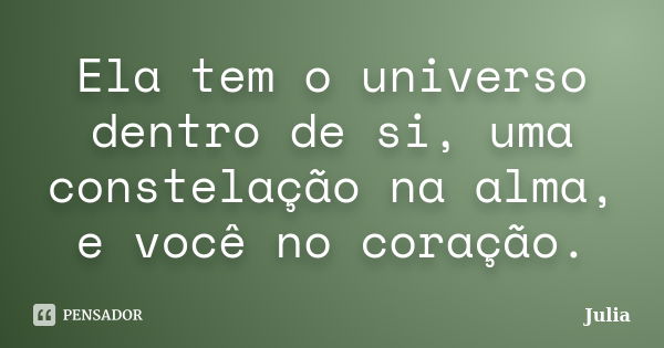 Ela tem o universo dentro de si, uma constelação na alma, e você no coração.... Frase de julia.