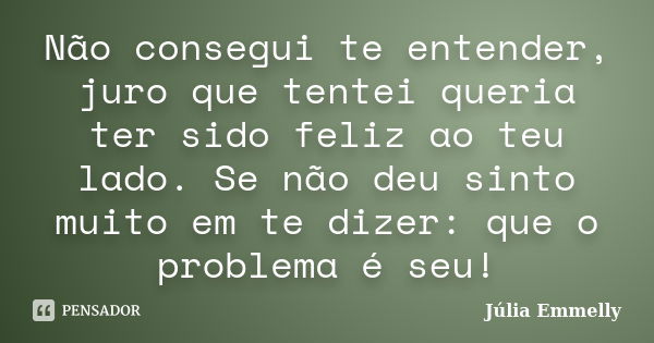 Não consegui te entender, juro que tentei queria ter sido feliz ao teu lado. Se não deu sinto muito em te dizer: que o problema é seu!... Frase de Júlia Emmelly.