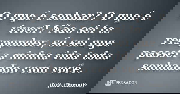 O que é sonhar? O que é viver? Não sei te responder, só sei que passei a minha vida toda sonhando com você.... Frase de Júlia Emmelly.