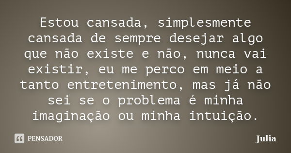 Estou cansada, simplesmente cansada de sempre desejar algo que não existe e não, nunca vai existir, eu me perco em meio a tanto entretenimento, mas já não sei s... Frase de Júlia.