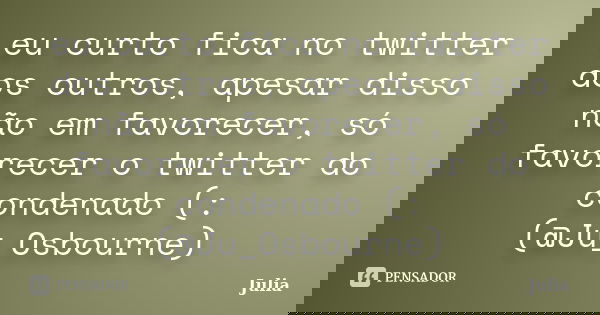 eu curto fica no twitter dos outros, apesar disso não em favorecer, só favorecer o twitter do condenado (: (@Ju_Osbourne)... Frase de Julia.
