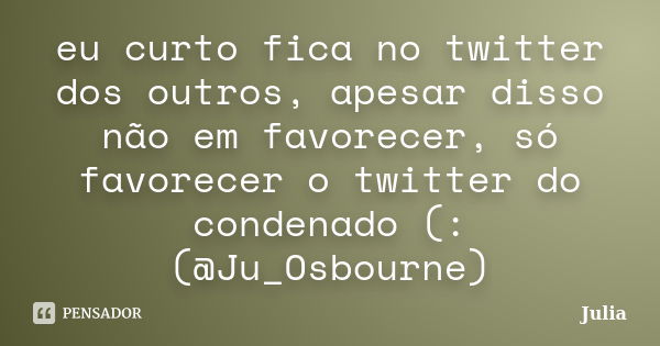 eu curto fica no twitter dos outros, apesar disso não em favorecer, só favorecer o twitter do condenado (: (@Ju_Osbourne)... Frase de Julia.