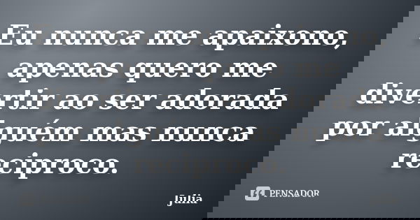 Eu nunca me apaixono, apenas quero me divertir ao ser adorada por alguém mas nunca reciproco.... Frase de Júlia.