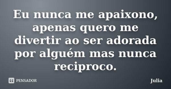 Eu nunca me apaixono, apenas quero me divertir ao ser adorada por alguém mas nunca reciproco.... Frase de Júlia.