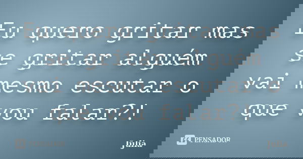 Eu quero gritar mas se gritar alguém vai mesmo escutar o que vou falar?!... Frase de Júlia.