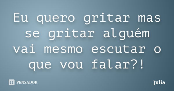 Eu quero gritar mas se gritar alguém vai mesmo escutar o que vou falar?!... Frase de Júlia.