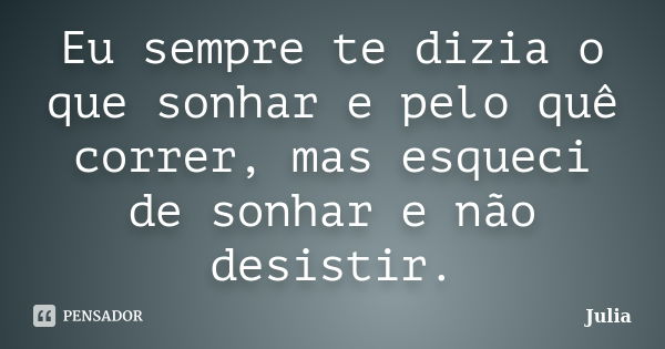 Eu sempre te dizia o que sonhar e pelo quê correr, mas esqueci de sonhar e não desistir.... Frase de Júlia.