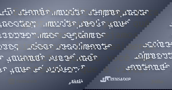 Eu tenho muito tempo para gastar, muito pelo quê correr mas sejamos sinceros, isso realmente importa quando você não entende o que é viver?... Frase de Júlia.