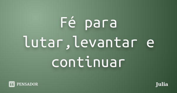 Fé para lutar,levantar e continuar... Frase de Julia.