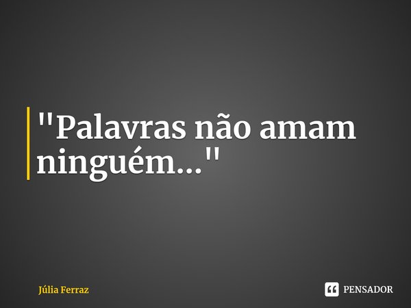 ⁠"Palavras não amam ninguém..."... Frase de Júlia Ferraz.