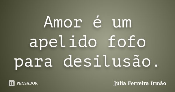 Amor é um apelido fofo para desilusão.... Frase de Júlia Ferreira Irmão.