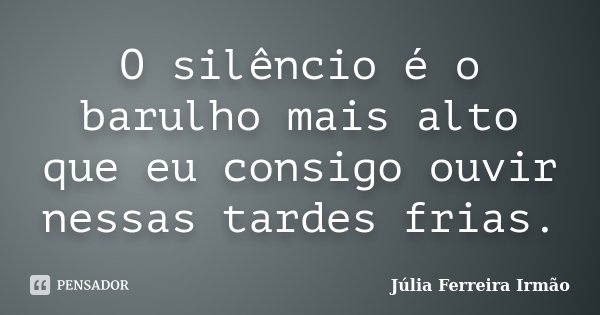 O silêncio é o barulho mais alto que eu consigo ouvir nessas tardes frias.... Frase de Júlia Ferreira Irmão.