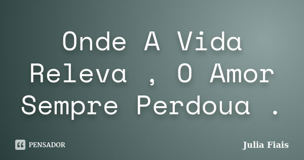 Onde A Vida Releva , O Amor Sempre Perdoua .... Frase de Julia Fiais.