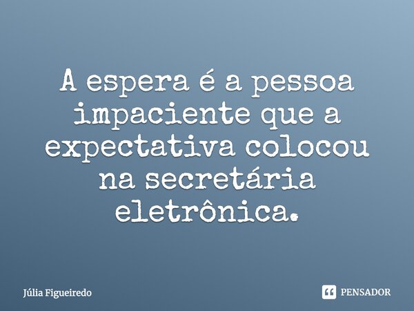 ⁠A espera é a pessoa impaciente que a expectativa colocou na secretária eletrônica.... Frase de Júlia Figueiredo.