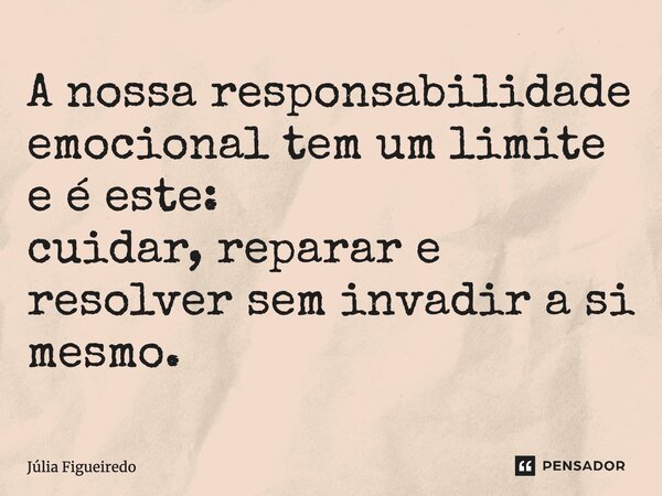 ⁠A nossa responsabilidade emocional tem um limite e é este: cuidar, reparar e resolver sem invadir a si.... Frase de Júlia Figueiredo.