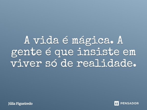 ⁠A vida é mágica. A gente é que insiste em viver só de realidade.... Frase de Júlia Figueiredo.