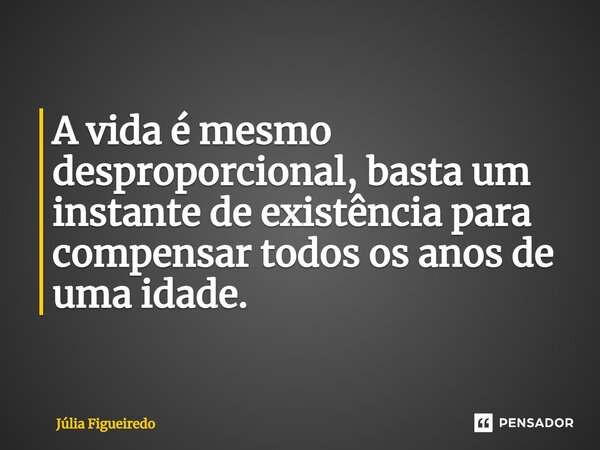 ⁠A vida é mesmo desproporcional, basta um instante de existência para compensar todos os anos de uma idade.... Frase de Júlia Figueiredo.