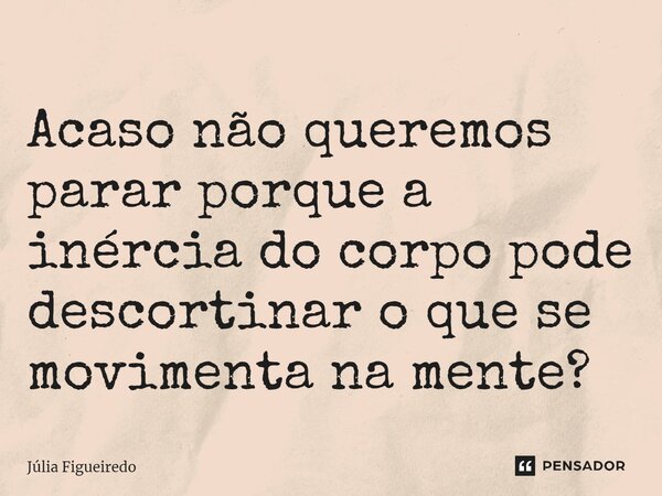 ⁠⁠⁠Acaso não queremos parar porque a inércia do corpo pode descortinar o que se movimenta na mente?... Frase de Júlia Figueiredo.