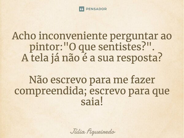 ⁠Acho inconveniente perguntar ao pintor: "O que sentistes?". A tela já não é a sua resposta? Não escrevo para me fazer compreendida; escrevo para que ... Frase de Júlia Figueiredo.