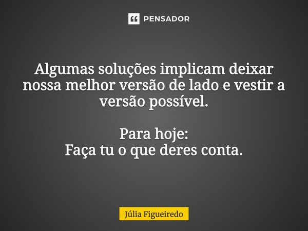 ⁠Algumas soluções implicam deixar nossa melhor versão de lado e vestir a versão possível. Para hoje: Faça tu o que deres conta.... Frase de Júlia Figueiredo.