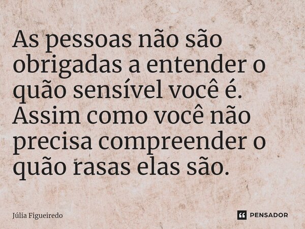 ⁠As pessoas não são obrigadas a entender o quão sensível você é. Assim como você não precisa compreender o quão rasas elas são.... Frase de Júlia Figueiredo.