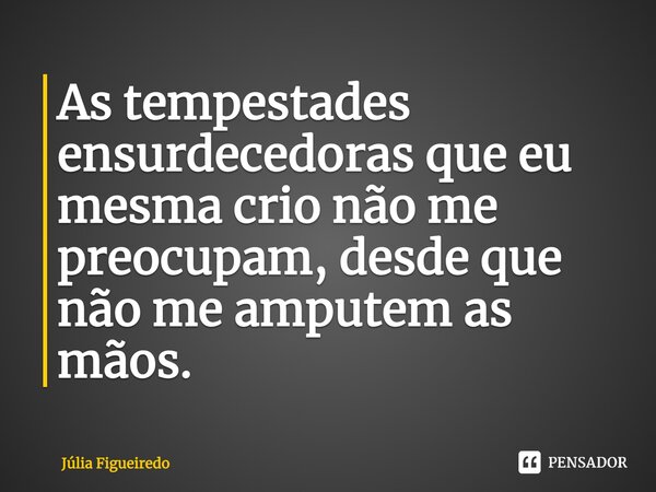 ⁠As tempestades ensurdecedoras que eu mesma crio não me preocupam, desde que não me amputem as mãos.... Frase de Júlia Figueiredo.