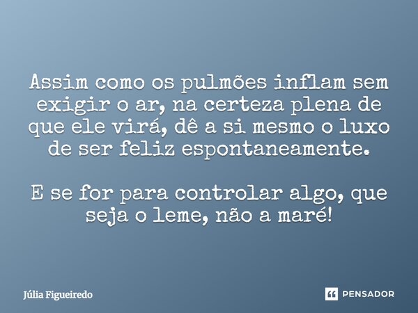 ⁠Assim como os pulmões inflam sem exigir o ar, na certeza plena de que ele virá, dê a si mesmo o luxo de ser feliz espontaneamente. E se for para controlar algo... Frase de Júlia Figueiredo.