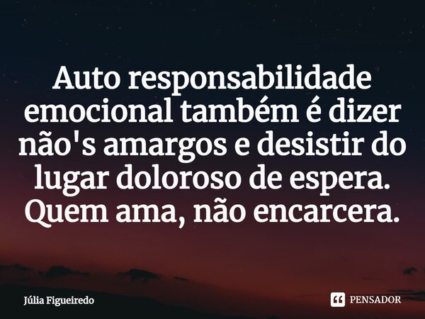 ⁠Auto responsabilidade emocional também é dizer não's amargos e desistir do lugar doloroso de espera. Quem ama, não encarcera.... Frase de Júlia Figueiredo.