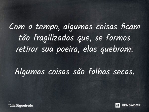 ⁠Com o tempo, algumas coisas ficam tão fragilizadas que, se formos retirar sua poeira, elas quebram. Algumas coisas são folhas secas.... Frase de Júlia Figueiredo.