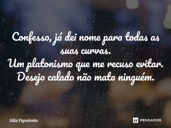 ⁠Confesso, já dei nome para todas as suas curvas. Um platonismo que me recuso evitar. Desejo calado não mata ninguém.... Frase de Júlia Figueiredo.