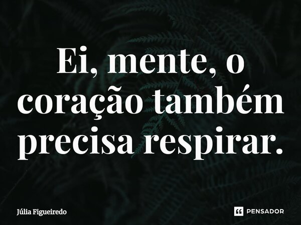 ⁠Ei, mente, o coração também precisa respirar.... Frase de Júlia Figueiredo.
