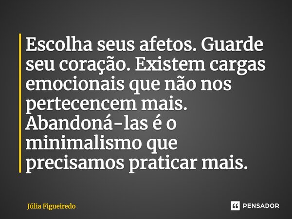 ⁠Escolha seus afetos. Guarde seu coração. Existem cargas emocionais que não nos pertecencem mais. Abandoná-las é o minimalismo que precisamos praticar mais.... Frase de Júlia Figueiredo.