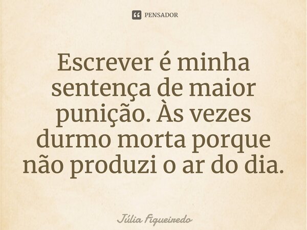 ⁠Escrever é minha sentença de maior punição. Às vezes durmo morta porque não produzi o ar do dia.... Frase de Júlia Figueiredo.