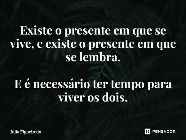 ⁠Existe o presente em que se vive, e existe o presente em que se lembra. E é necessário ter tempo para viver os dois.... Frase de Júlia Figueiredo.