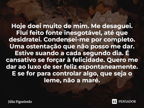 ⁠Hoje doei muito de mim. Me desaguei. Fluí feito fonte inesgotável, até que desidratei. Condensei-me por completo. Uma ostentação que não posso me dar. Estive s... Frase de Júlia Figueiredo.