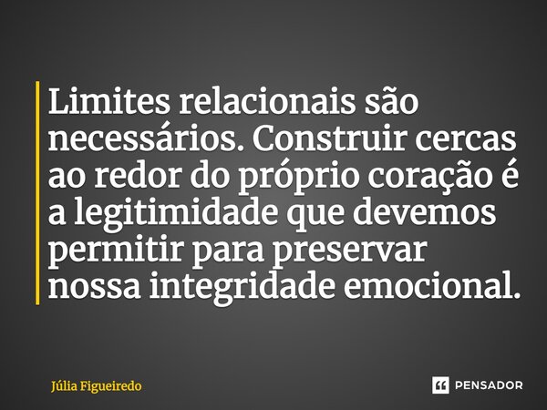 ⁠Limites relacionais são necessários. Construir cercas ao redor do próprio coração é a legitimidade que devemos permitir para preservar nossa integridade emocio... Frase de Júlia Figueiredo.