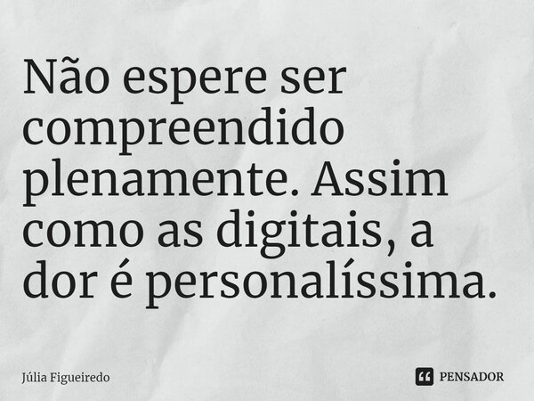 ⁠Não espere ser compreendido plenamente. Assim como as digitais, a dor é personalíssima.... Frase de Júlia Figueiredo.