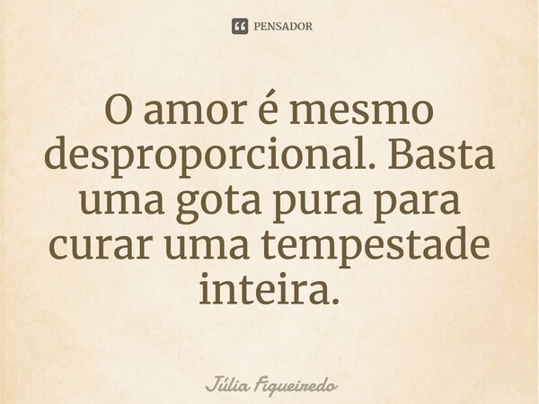 ⁠O amor é mesmo desproporcional. Basta uma gota pura para curar uma tempestade inteira.... Frase de Júlia Figueiredo.